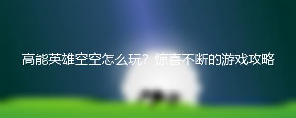 高能英雄空空怎么玩？惊喜不断的游戏攻略