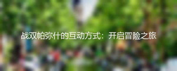 战双帕弥什的互动方式：开启冒险之旅