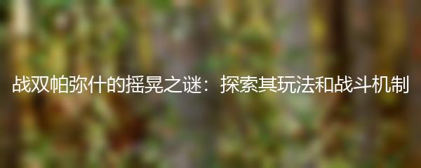战双帕弥什的摇晃之谜：探索其玩法和战斗机制