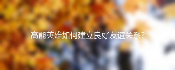 高能英雄如何建立良好友谊关系？