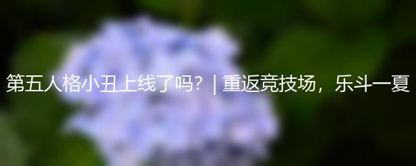 第五人格小丑上线了吗？| 重返竞技场，乐斗一夏