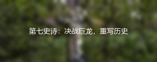 第七史诗：决战巨龙，重写历史