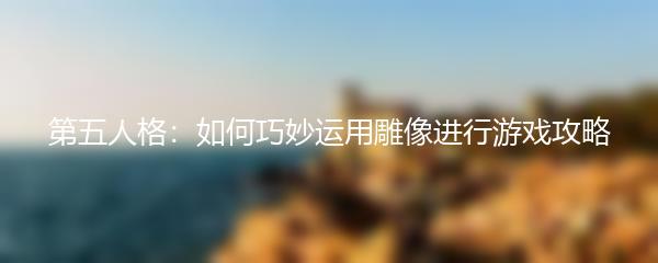 第五人格：如何巧妙运用雕像进行游戏攻略