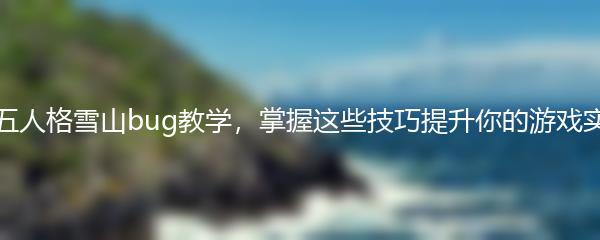 第五人格雪山bug教学，掌握这些技巧提升你的游戏实力
