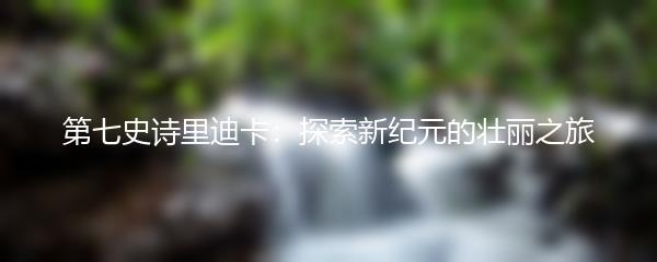 第七史诗里迪卡：探索新纪元的壮丽之旅