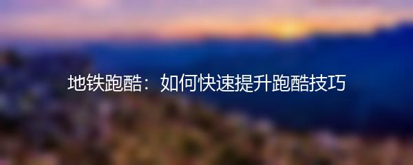 地铁跑酷：如何快速提升跑酷技巧