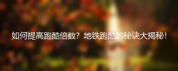 如何提高跑酷倍数？地铁跑酷的秘诀大揭秘！