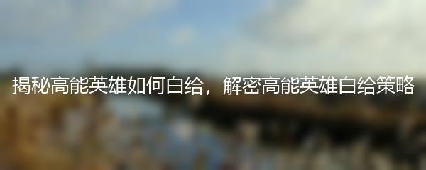 揭秘高能英雄如何白给，解密高能英雄白给策略