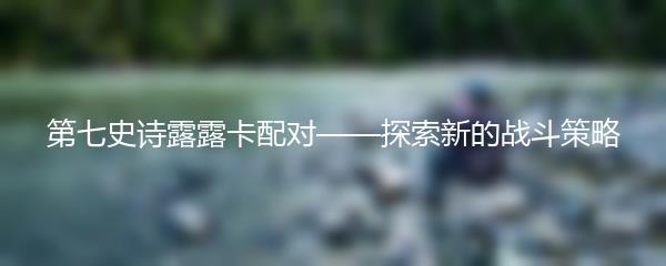 第七史诗露露卡配对——探索新的战斗策略