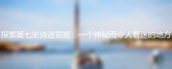 探索第七史诗迷宫提：一个神秘而令人着迷的地方