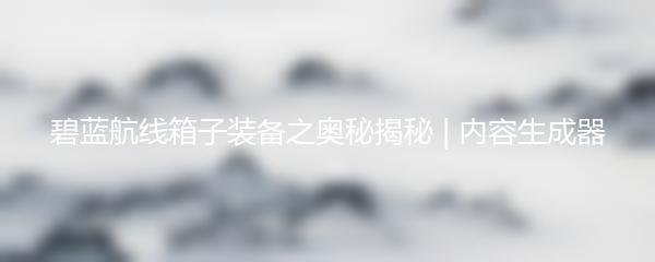 碧蓝航线箱子装备之奥秘揭秘 | 内容生成器
