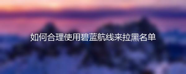 如何合理使用碧蓝航线来拉黑名单