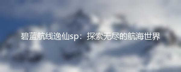 碧蓝航线逸仙sp：探索无尽的航海世界