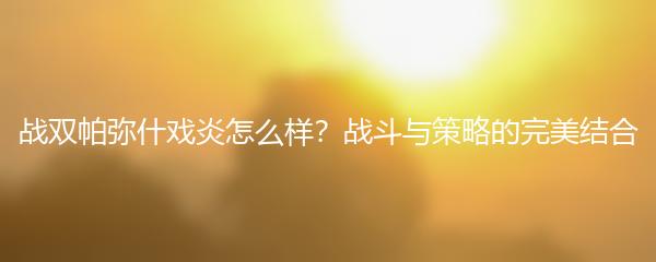 战双帕弥什戏炎怎么样？战斗与策略的完美结合
