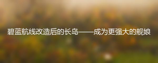 碧蓝航线改造后的长岛——成为更强大的舰娘