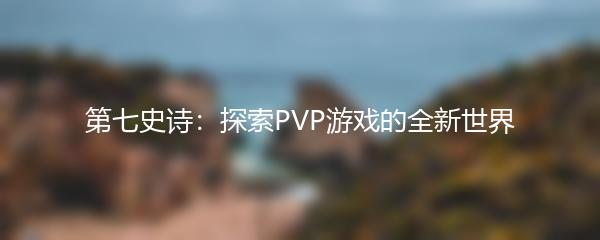 第七史诗：探索PVP游戏的全新世界