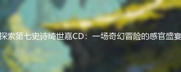 探索第七史诗绮世嘉CD：一场奇幻冒险的感官盛宴