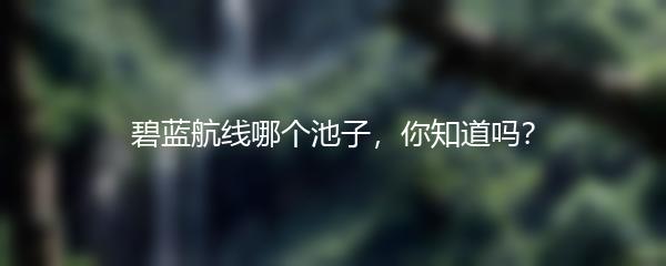碧蓝航线哪个池子，你知道吗？