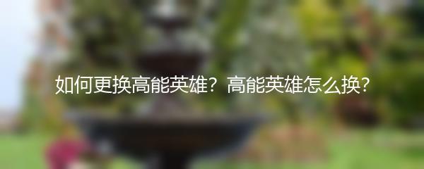 如何更换高能英雄？高能英雄怎么换？