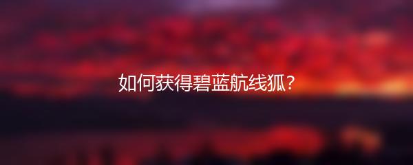 如何获得碧蓝航线狐？