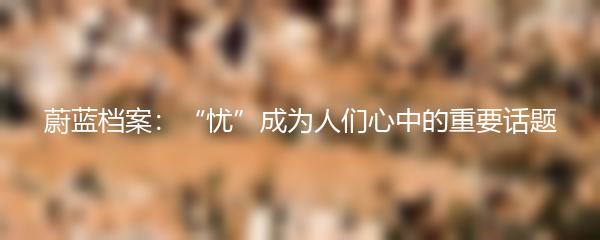 蔚蓝档案：“忧”成为人们心中的重要话题