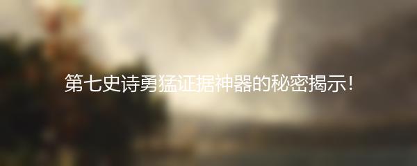 第七史诗勇猛证据神器的秘密揭示！