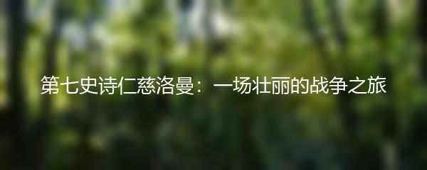 第七史诗仁慈洛曼：一场壮丽的战争之旅