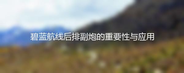 碧蓝航线后排副炮的重要性与应用