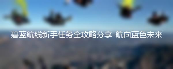 碧蓝航线新手任务全攻略分享-航向蓝色未来