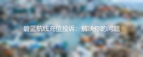 碧蓝航线充值投诉：解决你的问题