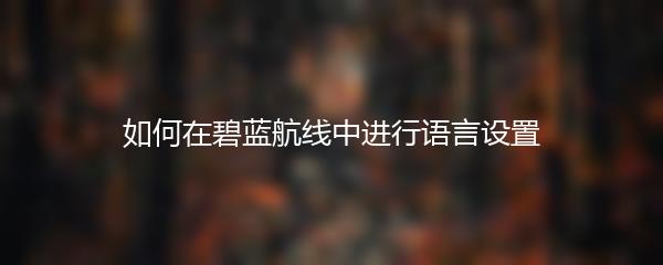 如何在碧蓝航线中进行语言设置