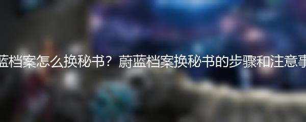 蔚蓝档案怎么换秘书？蔚蓝档案换秘书的步骤和注意事项