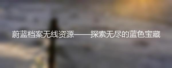 蔚蓝档案无线资源——探索无尽的蓝色宝藏
