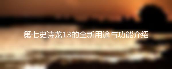 第七史诗龙13的全新用途与功能介绍