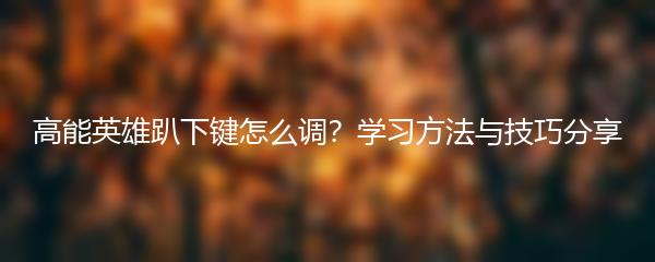 高能英雄趴下键怎么调？学习方法与技巧分享