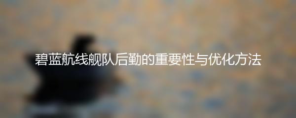 碧蓝航线舰队后勤的重要性与优化方法