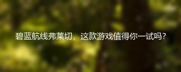 碧蓝航线弗莱切，这款游戏值得你一试吗？