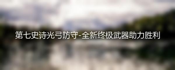 第七史诗光弓防守-全新终极武器助力胜利