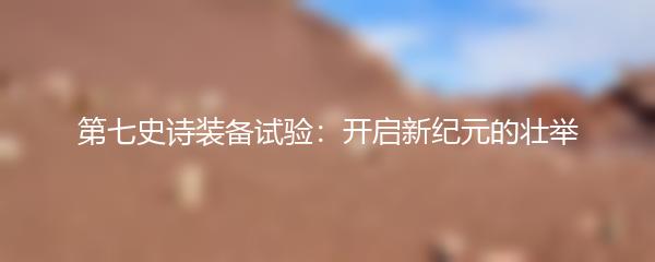 第七史诗装备试验：开启新纪元的壮举
