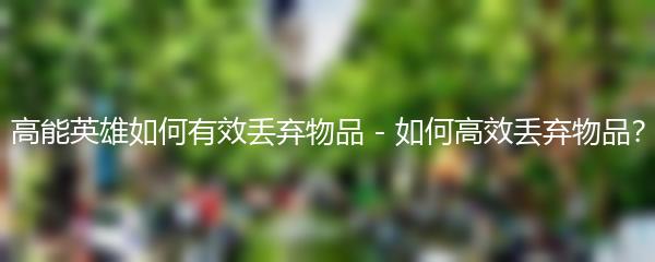 高能英雄如何有效丢弃物品 - 如何高效丢弃物品？