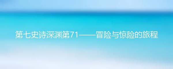 第七史诗深渊第71——冒险与惊险的旅程