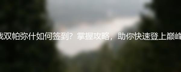 战双帕弥什如何签到？掌握攻略，助你快速登上巅峰！