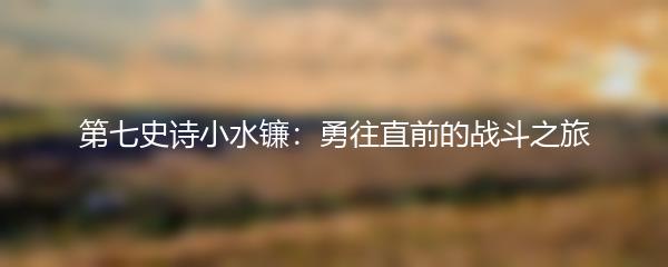 第七史诗小水镰：勇往直前的战斗之旅