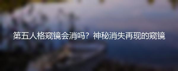 第五人格窥镜会消吗？神秘消失再现的窥镜