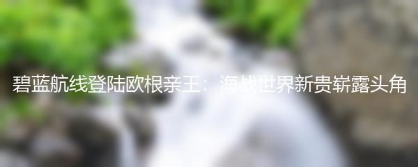 碧蓝航线登陆欧根亲王：海战世界新贵崭露头角