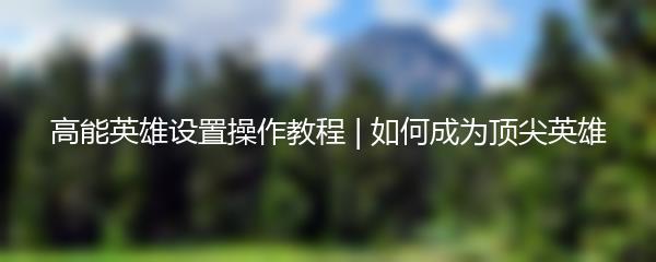 高能英雄设置操作教程 | 如何成为顶尖英雄
