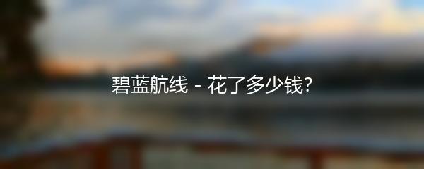 碧蓝航线 - 花了多少钱？