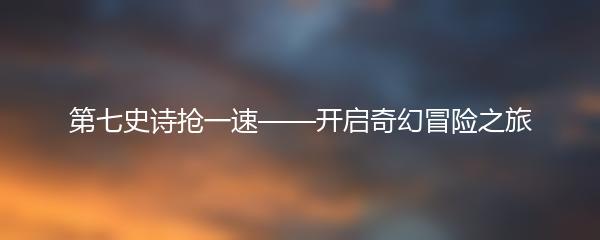 第七史诗抢一速——开启奇幻冒险之旅