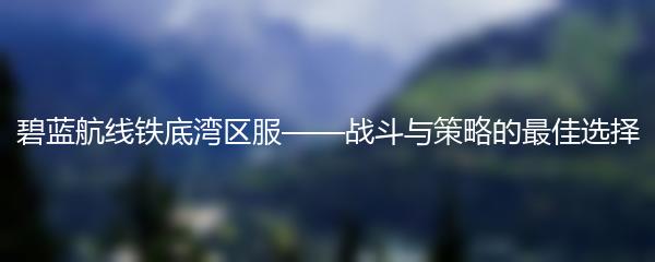 碧蓝航线铁底湾区服——战斗与策略的最佳选择