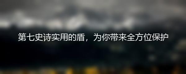 第七史诗实用的盾，为你带来全方位保护